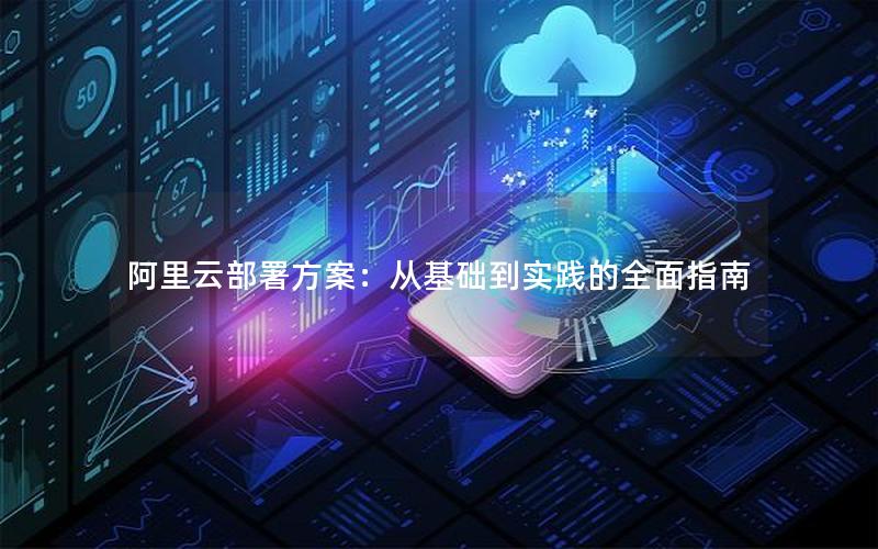 阿里云部署方案：从基础到实践的全面指南
