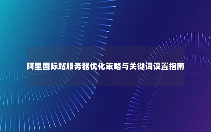 阿里国际站服务器优化策略与关键词设置指南
