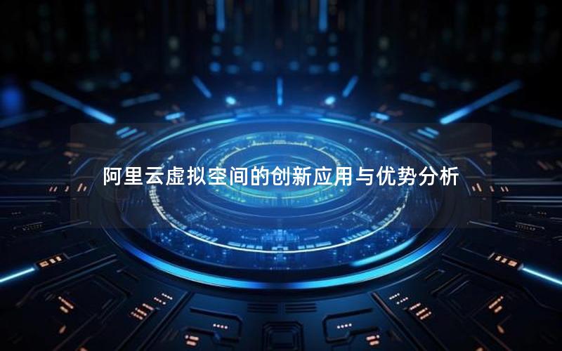阿里云虚拟空间的创新应用与优势分析