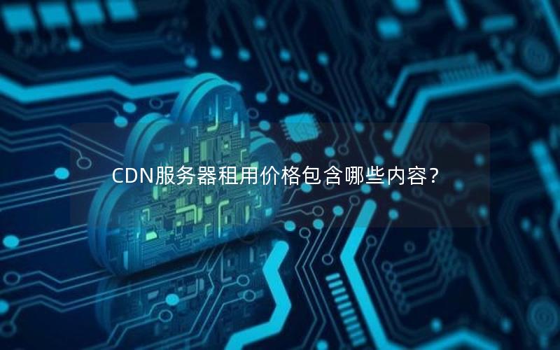 CDN服务器租用价格包含哪些内容？