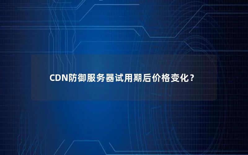 CDN防御服务器试用期后价格变化？