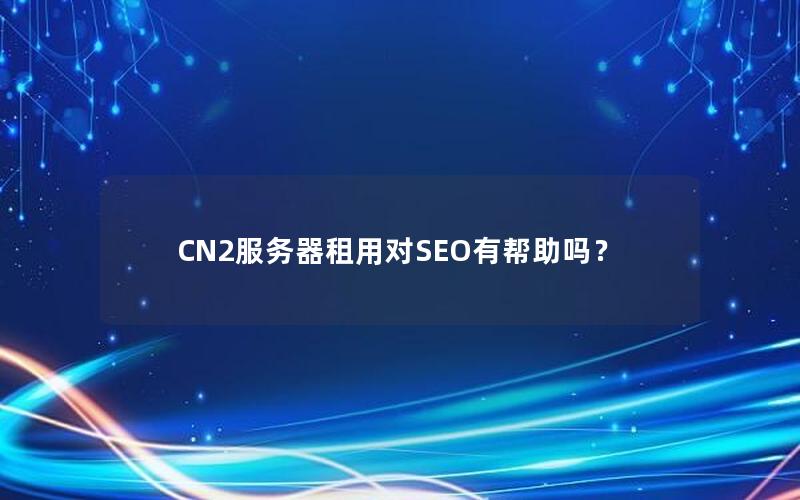 CN2服务器租用对SEO有帮助吗？