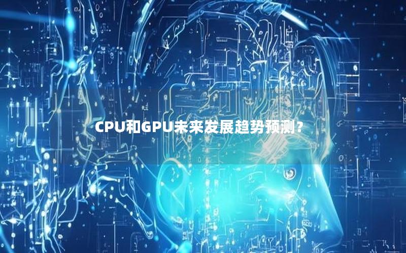 CPU和GPU未来发展趋势预测？