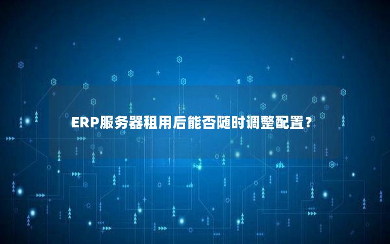 ERP服务器租用后能否随时调整配置？