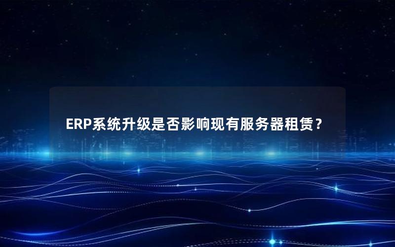 ERP系统升级是否影响现有服务器租赁？