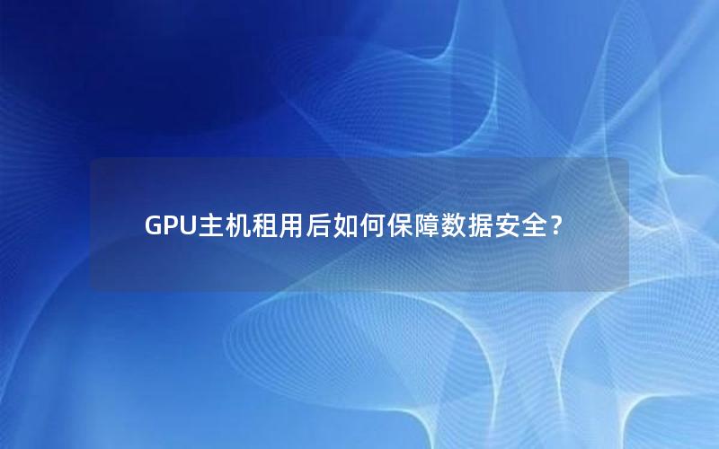 GPU主机租用后如何保障数据安全？
