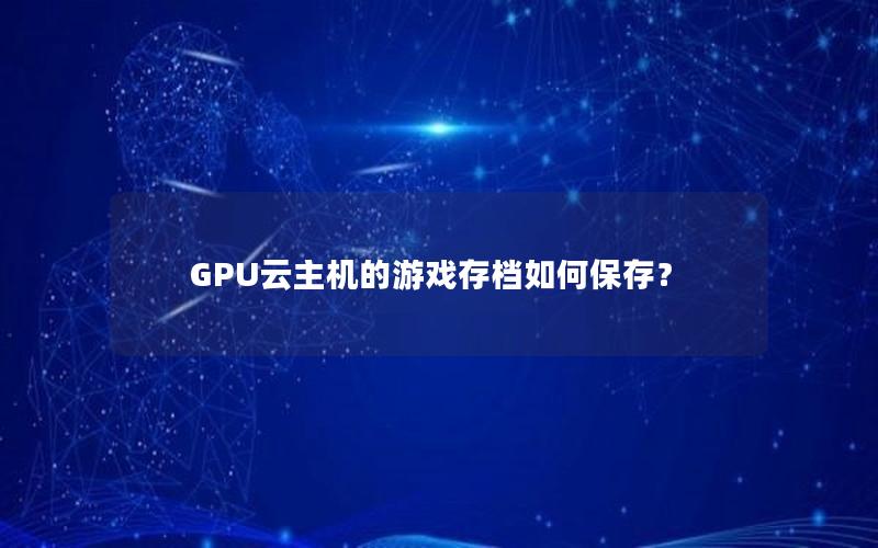 GPU云主机的游戏存档如何保存？
