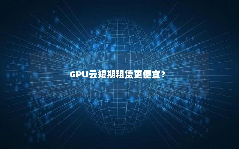 GPU云短期租赁更便宜？