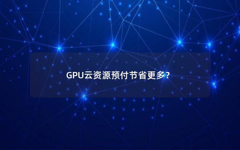 GPU云资源预付节省更多？