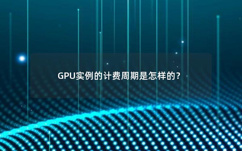 GPU实例的计费周期是怎样的？