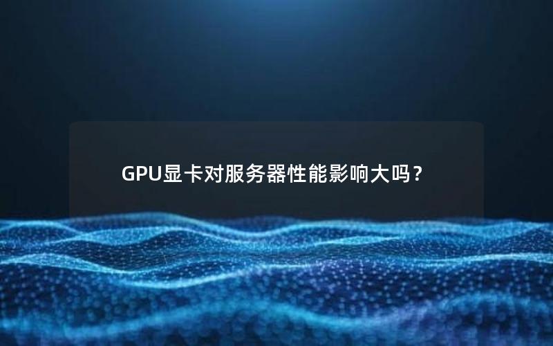 GPU显卡对服务器性能影响大吗？