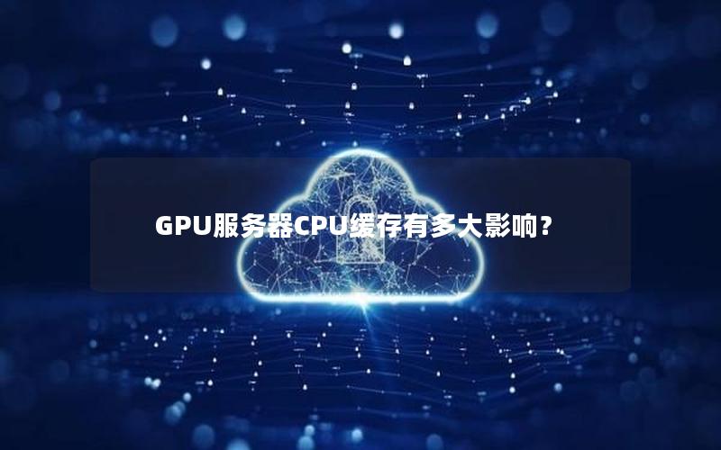 GPU服务器CPU缓存有多大影响？