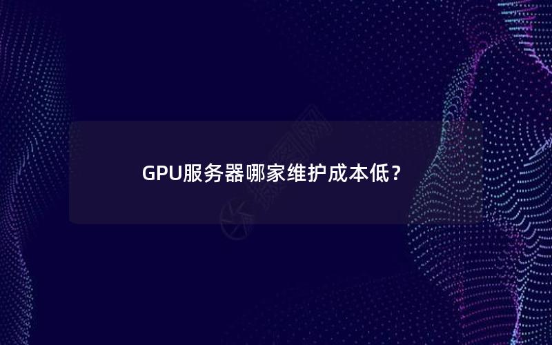 GPU服务器哪家维护成本低？