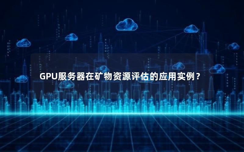 GPU服务器在矿物资源评估的应用实例？