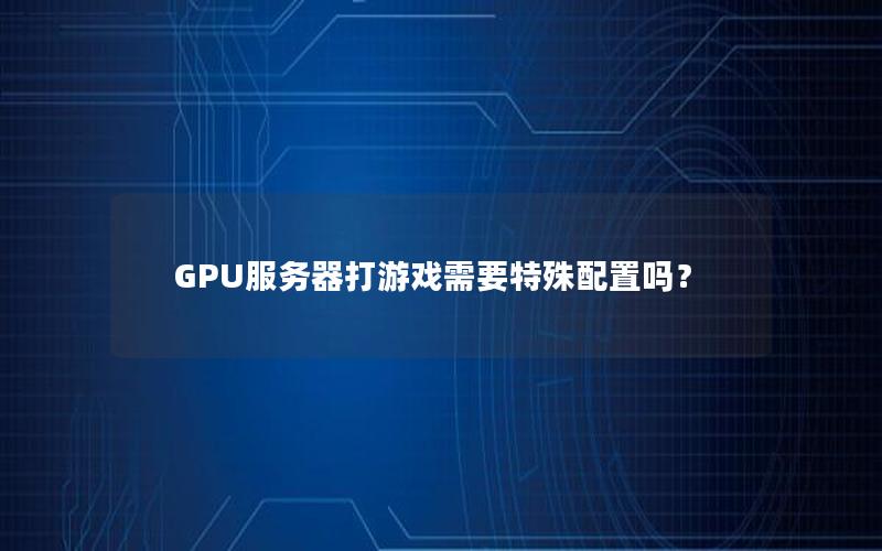 GPU服务器打游戏需要特殊配置吗？