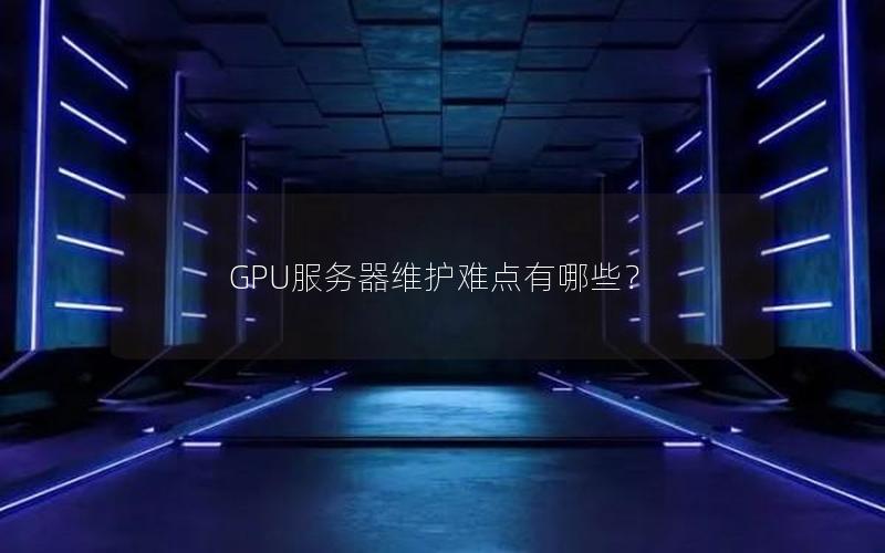 GPU服务器维护难点有哪些？