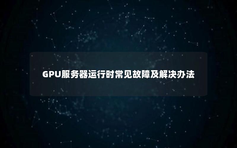 GPU服务器运行时常见故障及解决办法