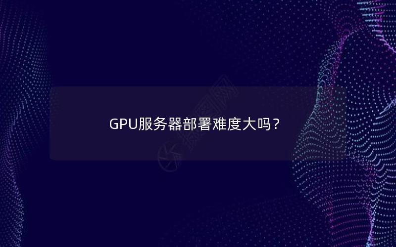 GPU服务器部署难度大吗？