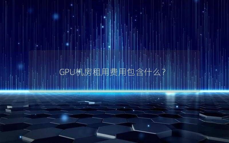 GPU机房租用费用包含什么？