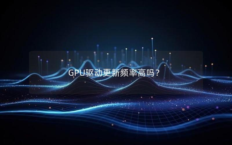 GPU驱动更新频率高吗？