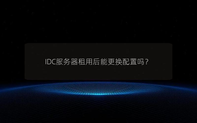 IDC服务器租用后能更换配置吗？
