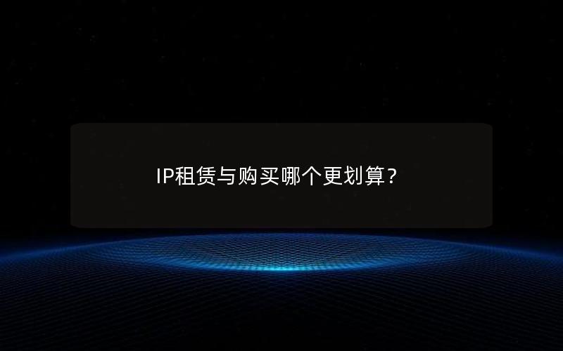 IP租赁与购买哪个更划算？