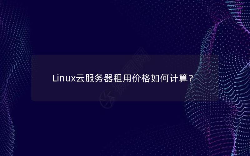 Linux云服务器租用价格如何计算？