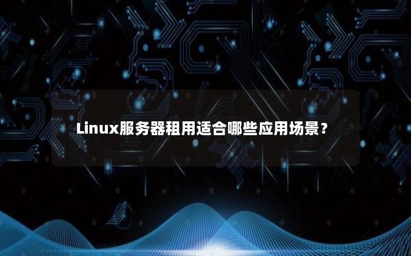 Linux服务器租用适合哪些应用场景？