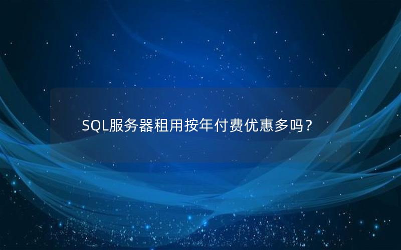 SQL服务器租用按年付费优惠多吗？
