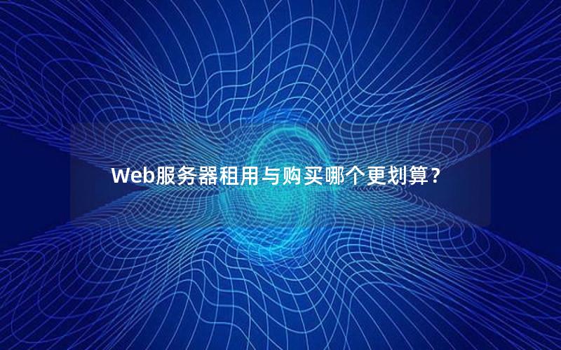 Web服务器租用与购买哪个更划算？