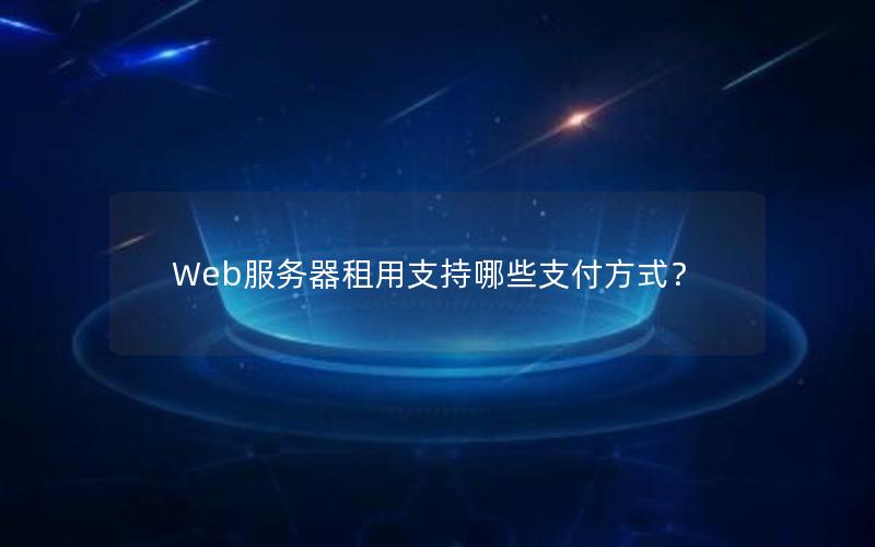 Web服务器租用支持哪些支付方式？