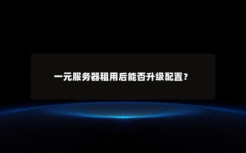 一元服务器租用后能否升级配置？
