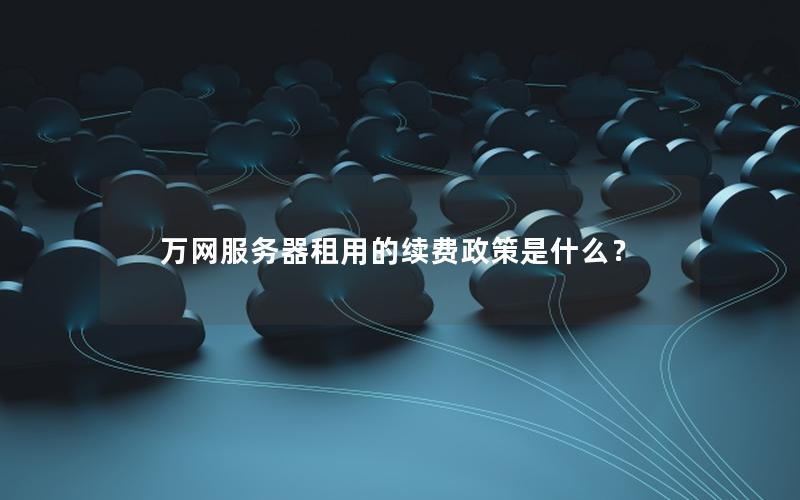 万网服务器租用的续费政策是什么？