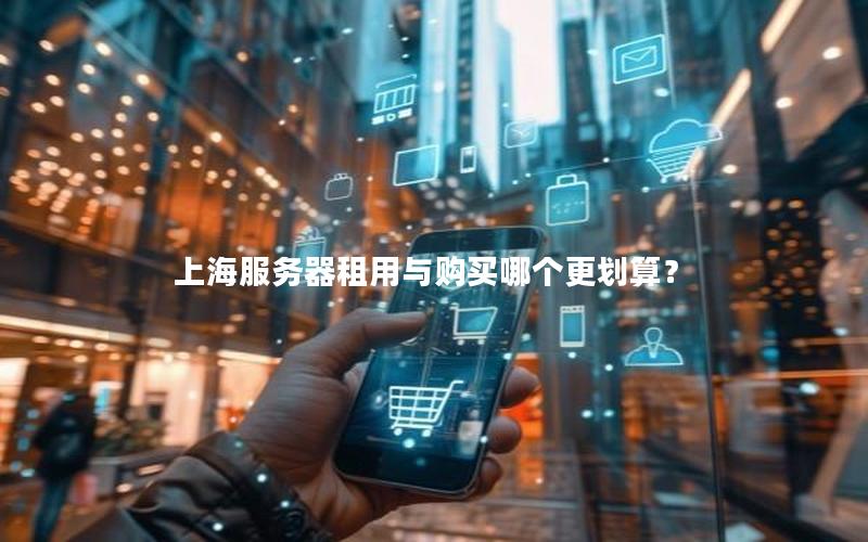 上海服务器租用与购买哪个更划算？