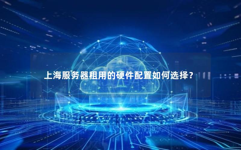 上海服务器租用的硬件配置如何选择？