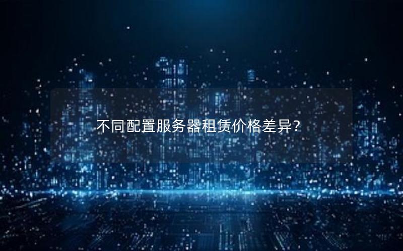 不同配置服务器租赁价格差异？