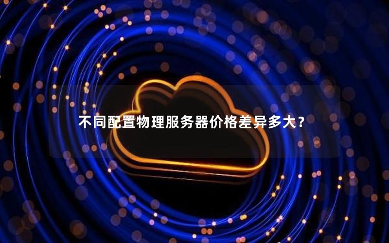不同配置物理服务器价格差异多大？