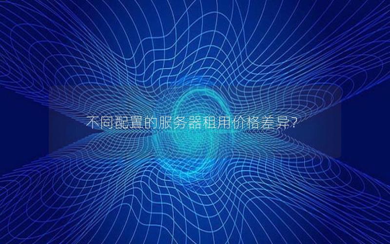 不同配置的服务器租用价格差异？
