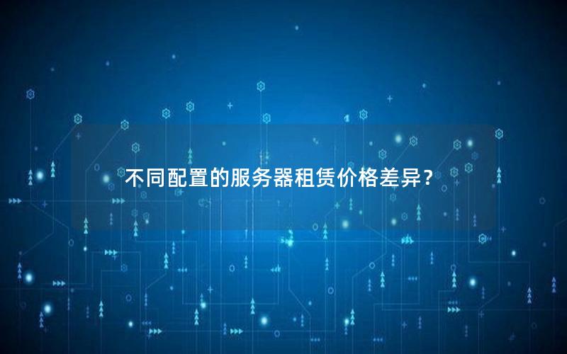 不同配置的服务器租赁价格差异？