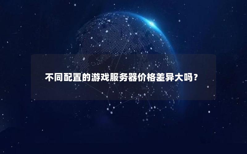 不同配置的游戏服务器价格差异大吗？