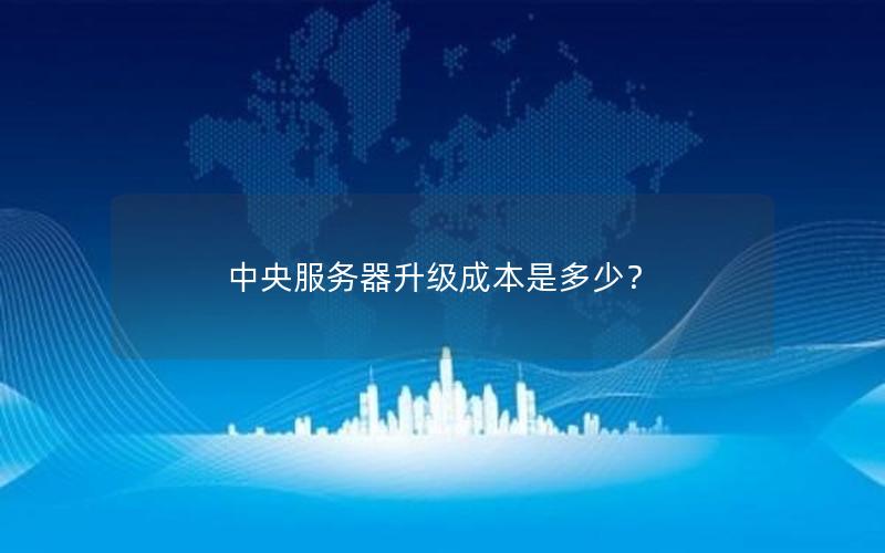 中央服务器升级成本是多少？