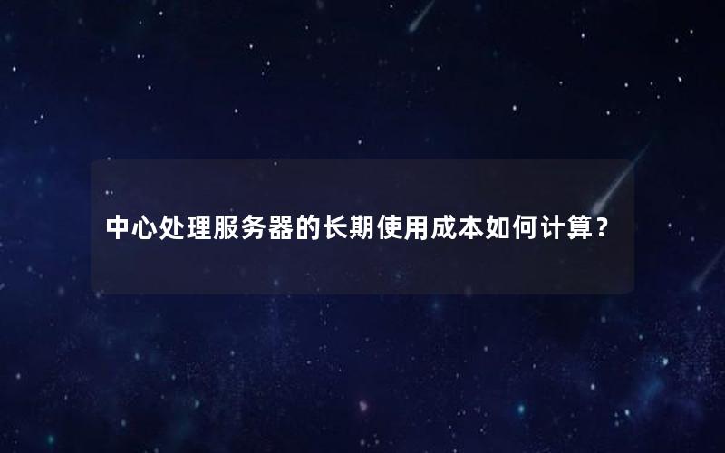 中心处理服务器的长期使用成本如何计算？