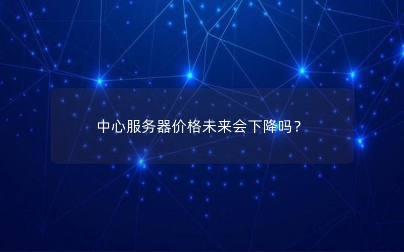 中心服务器价格未来会下降吗？