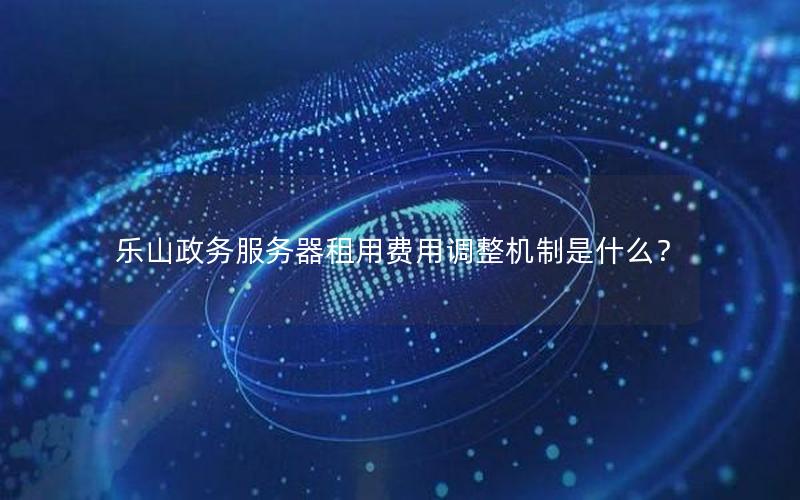 乐山政务服务器租用费用调整机制是什么？