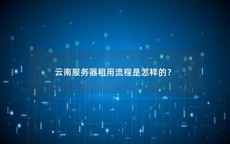 云南服务器租用流程是怎样的？