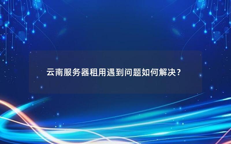 云南服务器租用遇到问题如何解决？