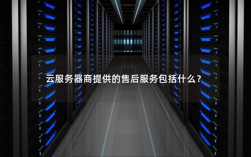 云服务器商提供的售后服务包括什么？