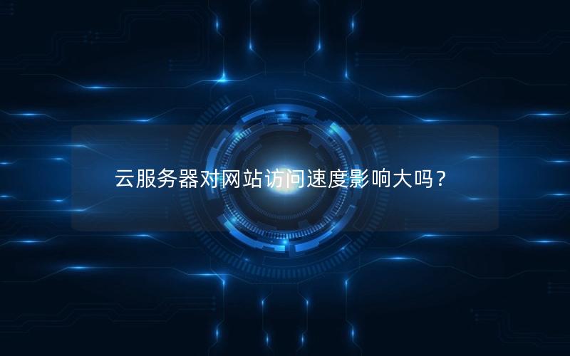 云服务器对网站访问速度影响大吗？