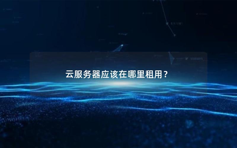 云服务器应该在哪里租用？