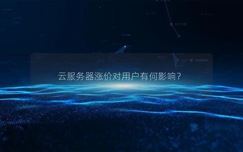 云服务器涨价对用户有何影响？
